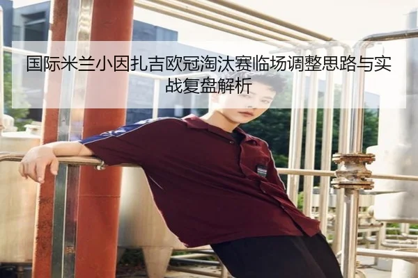 国际米兰小因扎吉欧冠淘汰赛临场调整思路与实战复盘解析