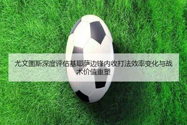 尤文图斯深度评估基耶萨边锋内收打法效率变化与战术价值重塑