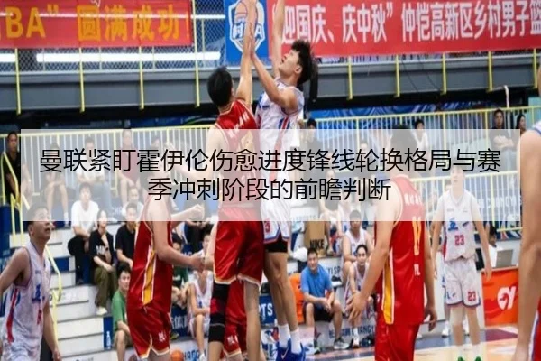 曼联紧盯霍伊伦伤愈进度锋线轮换格局与赛季冲刺阶段的前瞻判断