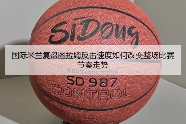 国际米兰复盘图拉姆反击速度如何改变整场比赛节奏走势