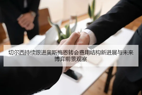 切尔西持续跟进奥斯梅恩转会费用结构新进展与未来博弈前景观察