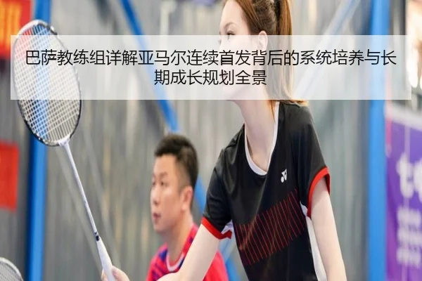 巴萨教练组详解亚马尔连续首发背后的系统培养与长期成长规划全景