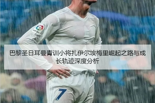 巴黎圣日耳曼青训小将扎伊尔埃梅里崛起之路与成长轨迹深度分析