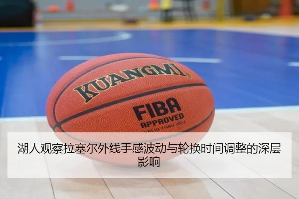 湖人观察拉塞尔外线手感波动与轮换时间调整的深层影响