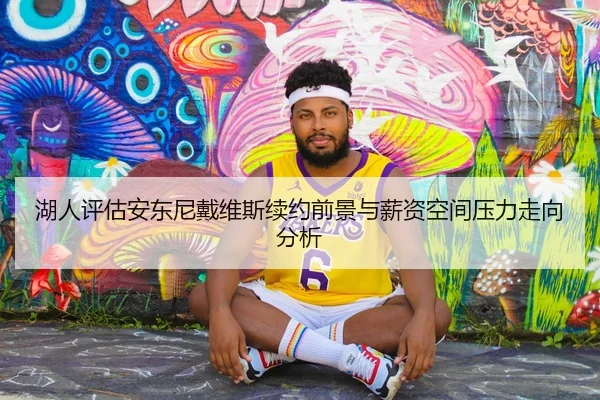 湖人评估安东尼戴维斯续约前景与薪资空间压力走向分析