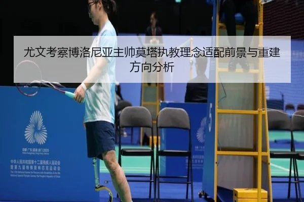 尤文考察博洛尼亚主帅莫塔执教理念适配前景与重建方向分析
