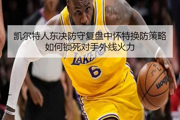 凯尔特人东决防守复盘中怀特换防策略如何锁死对手外线火力