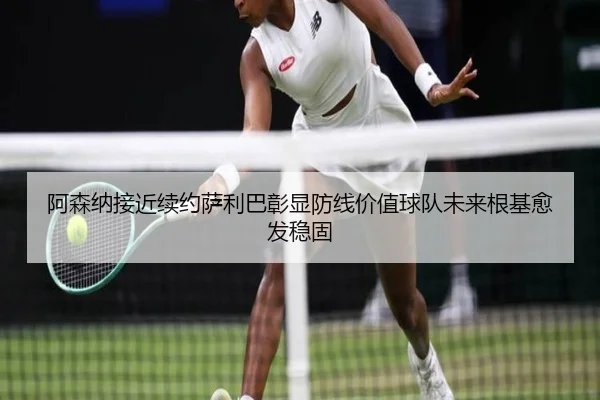 阿森纳接近续约萨利巴彰显防线价值球队未来根基愈发稳固